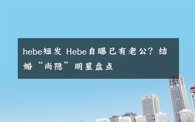 hebe短发 Hebe自曝已有老公？结婚“尚隐”明星盘点