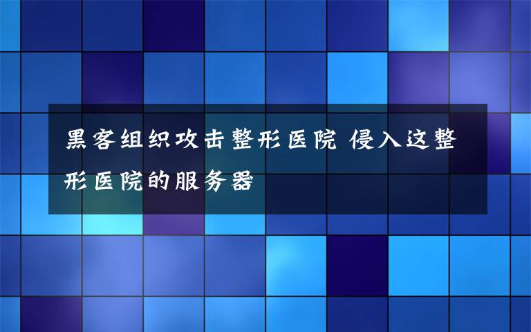 黑客组织攻击整形医院 侵入这整形医院的服务器