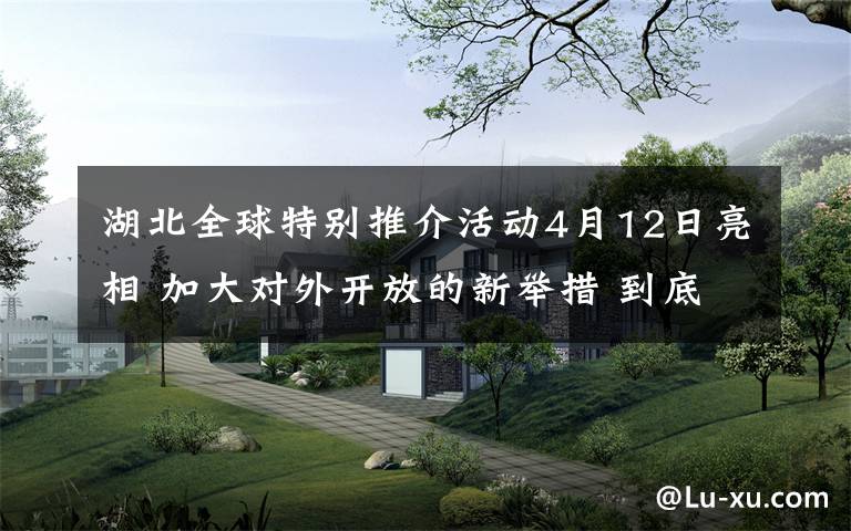 湖北全球特别推介活动4月12日亮相 加大对外开放的新举措 到底是什么状况？