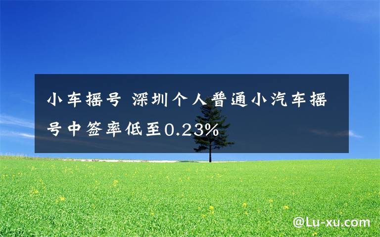 小车摇号 深圳个人普通小汽车摇号中签率低至0.23%