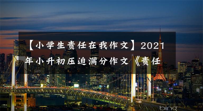 【小学生责任在我作文】2021年小升初压迫满分作文《责任在我心中扎根》