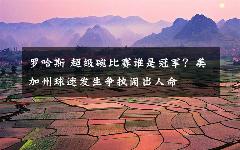 罗哈斯 超级碗比赛谁是冠军？美加州球迷发生争执闹出人命