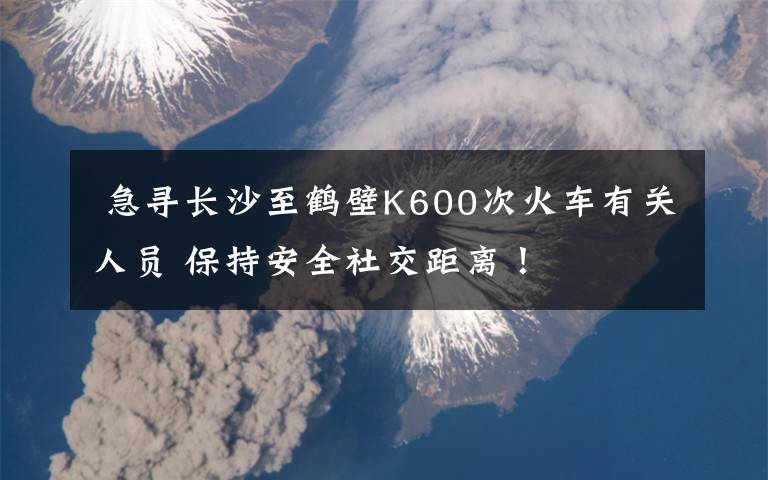  急寻长沙至鹤壁K600次火车有关人员 保持安全社交距离！