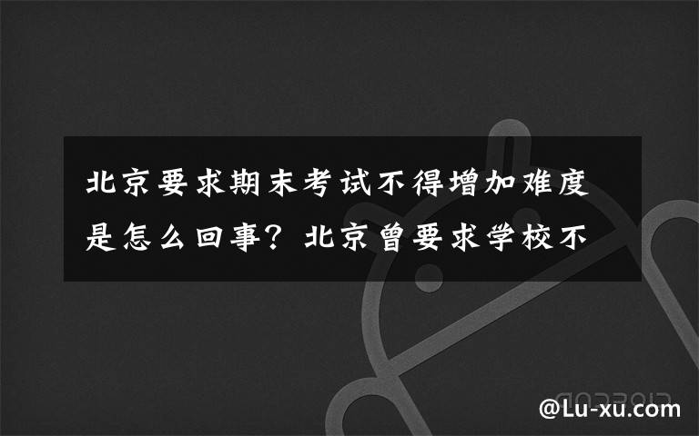 北京要求期末考试不得增加难度是怎么回事？北京曾要求学校不加课，不占周口、不占暑假！