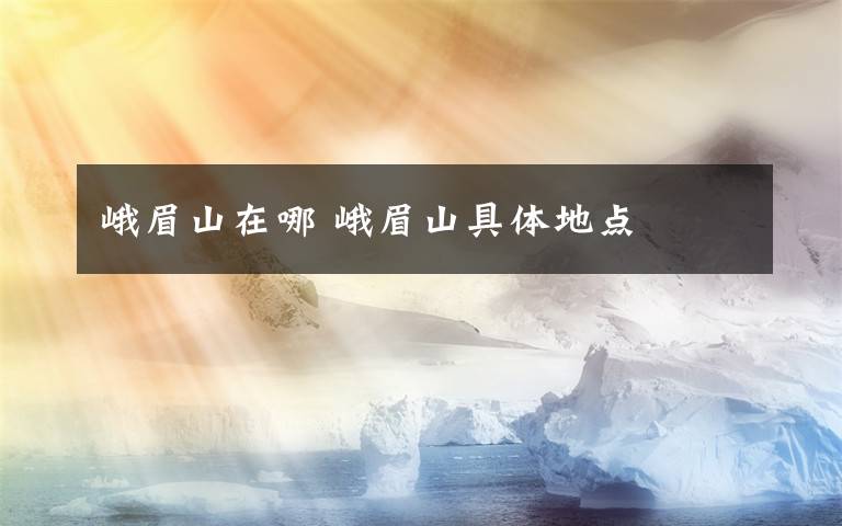 峨眉山在哪 峨眉山具体地点