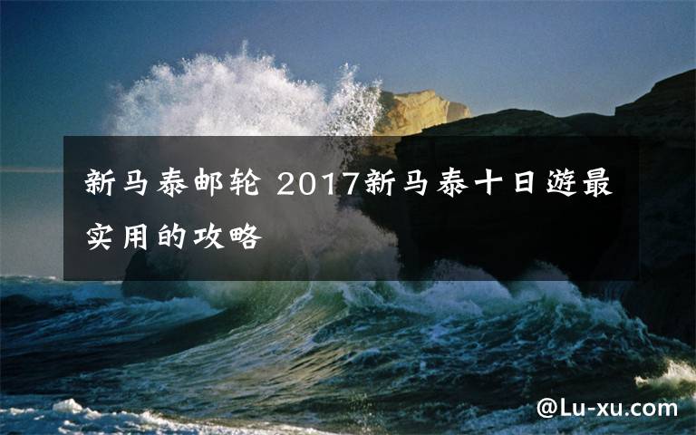 新马泰邮轮 2017新马泰十日游最实用的攻略