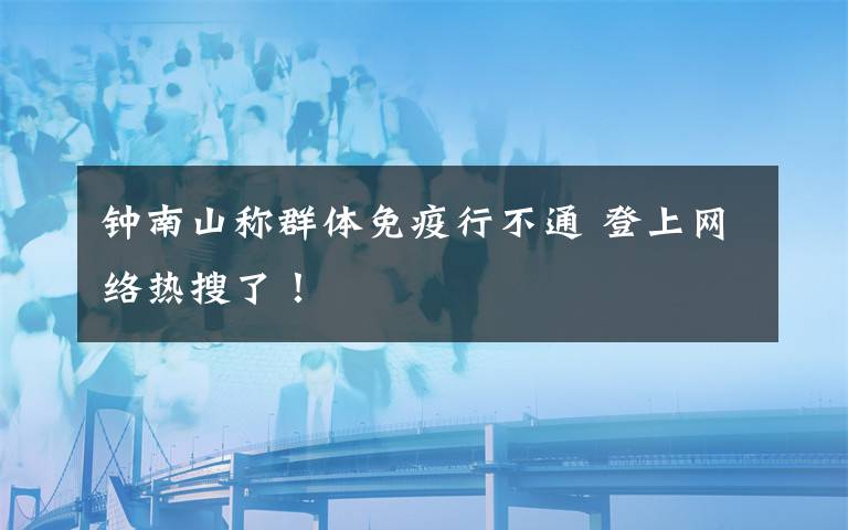 钟南山称群体免疫行不通 登上网络热搜了！