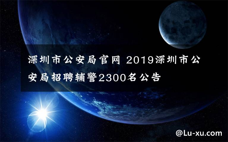 深圳市公安局官网 2019深圳市公安局招聘辅警2300名公告