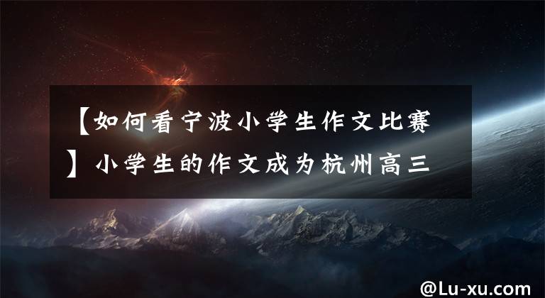 【如何看宁波小学生作文比赛】小学生的作文成为杭州高三政治统考题，曾被称为“新作”