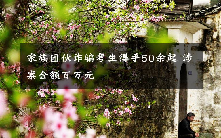 家族团伙诈骗考生得手50余起 涉案金额百万元