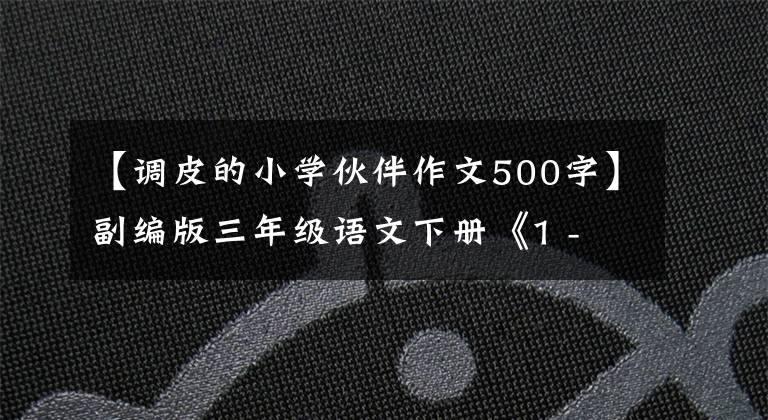 【调皮的小学伙伴作文500字】副编版三年级语文下册《1 - 4单元》作文习作