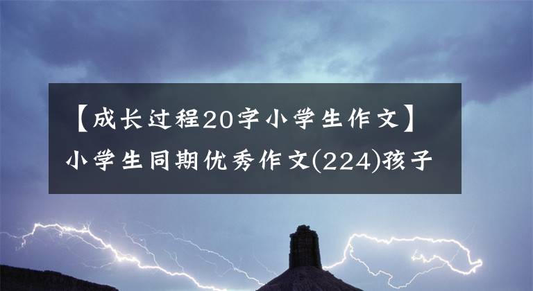 【成长过程20字小学生作文】小学生同期优秀作文(224)孩子，你长大了啊。