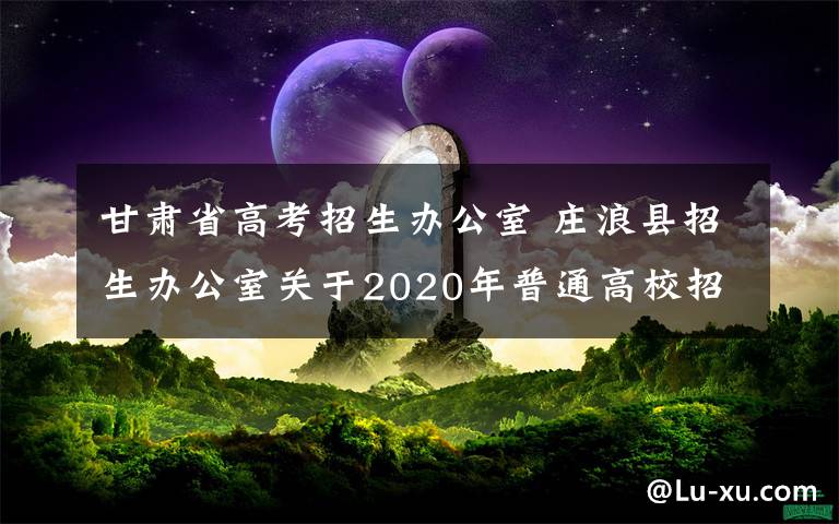 甘肃省高考招生办公室 庄浪县招生办公室关于2020年普通高校招生报名工作的公告