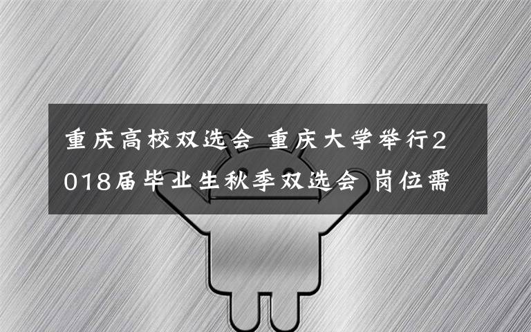重庆高校双选会 重庆大学举行2018届毕业生秋季双选会 岗位需求更加综合化