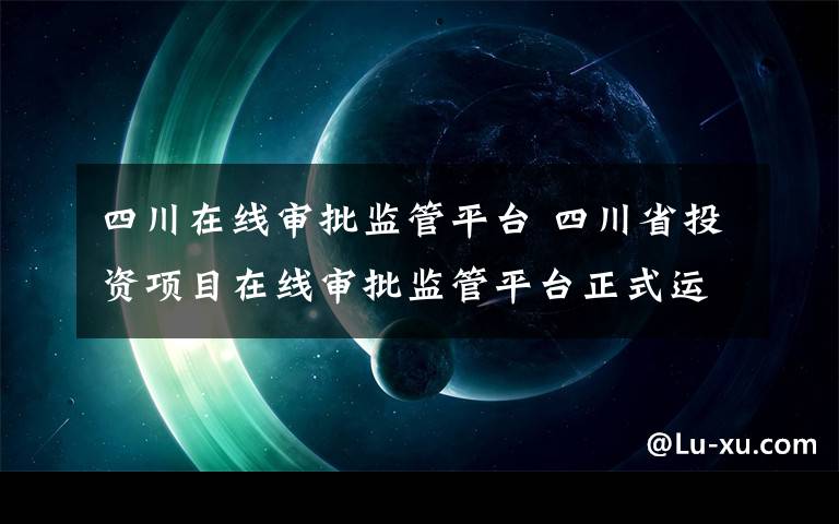 四川在线审批监管平台 四川省投资项目在线审批监管平台正式运行