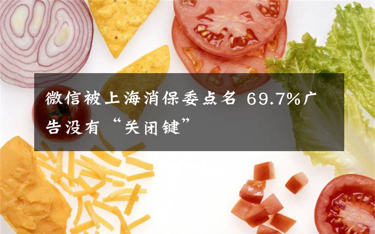 微信被上海消保委点名 69.7%广告没有“关闭键”