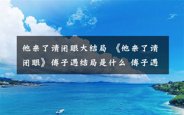 他来了请闭眼大结局 《他来了请闭眼》傅子遇结局是什么 傅子遇的女友是怎么回事？