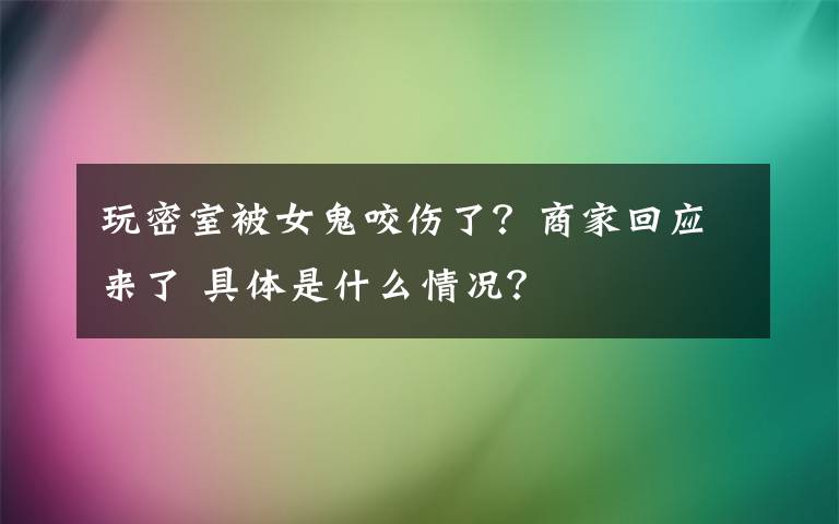 玩密室被女鬼咬伤了？商家回应来了 具体是什么情况？