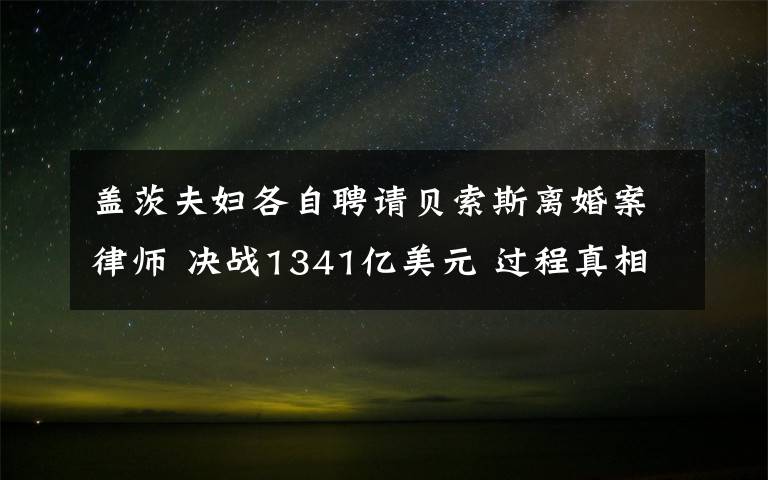 盖茨夫妇各自聘请贝索斯离婚案律师 决战1341亿美元 过程真相详细揭秘！