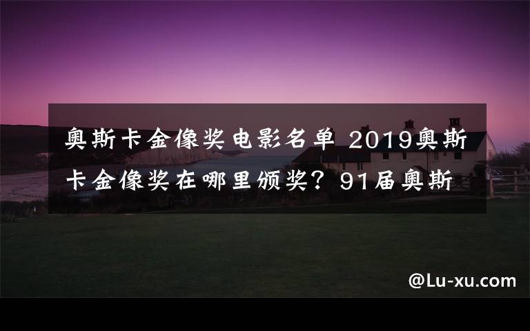 奥斯卡金像奖电影名单 2019奥斯卡金像奖在哪里颁奖？91届奥斯卡颁奖直播和电影名单