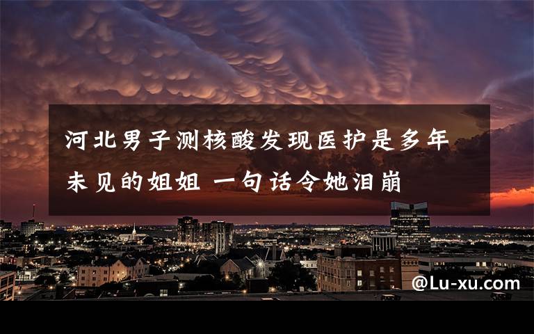 河北男子测核酸发现医护是多年未见的姐姐 一句话令她泪崩