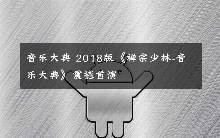 音乐大典 2018版《禅宗少林-音乐大典》震撼首演