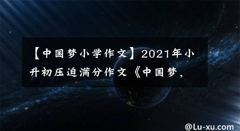 【中国梦小学作文】2021年小升初压迫满分作文《中国梦，我的七彩梦》