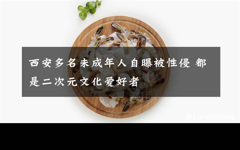 西安多名未成年人自曝被性侵 都是二次元文化爱好者