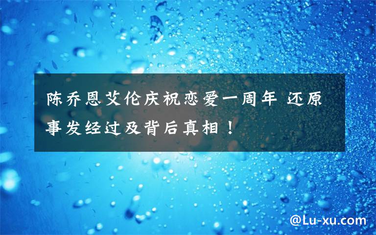 陈乔恩艾伦庆祝恋爱一周年 还原事发经过及背后真相！