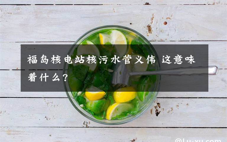 福岛核电站核污水菅义伟 这意味着什么?