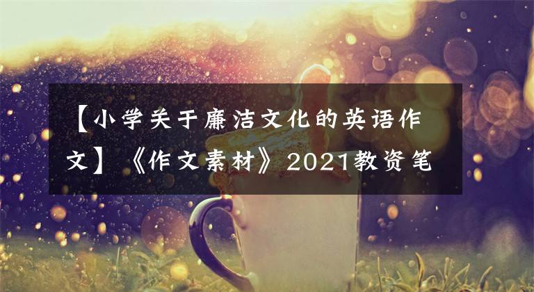 【小学关于廉洁文化的英语作文】《作文素材》2021教资笔试科目冲刺