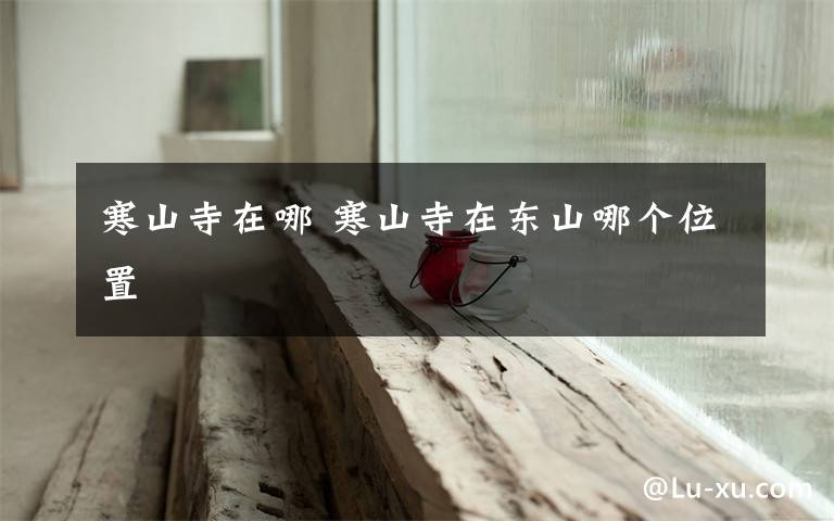 寒山寺在哪 寒山寺在东山哪个位置