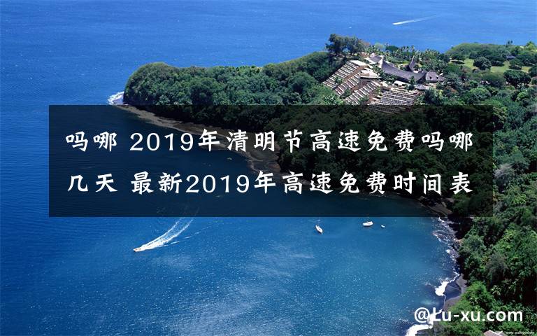 吗哪 2019年清明节高速免费吗哪几天 最新2019年高速免费时间表一览