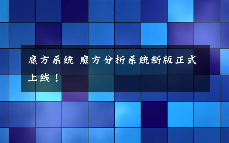 魔方系统 魔方分析系统新版正式上线！