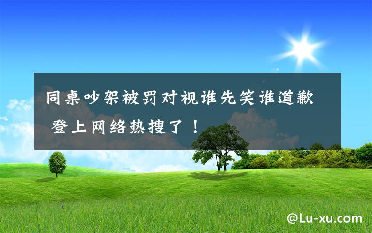 同桌吵架被罚对视谁先笑谁道歉 登上网络热搜了！