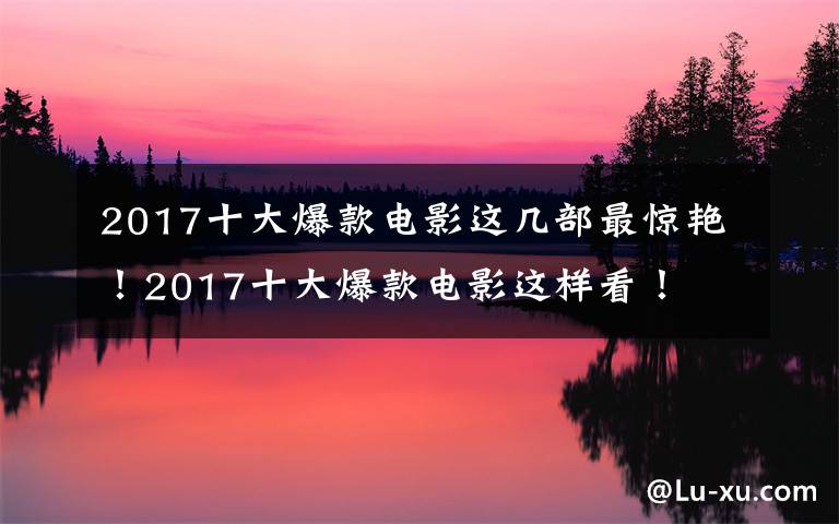 2017十大爆款电影这几部最惊艳！2017十大爆款电影这样看！