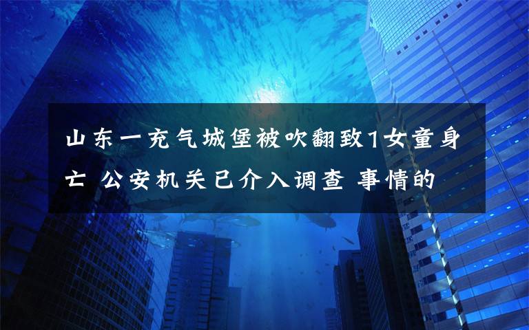 山东一充气城堡被吹翻致1女童身亡 公安机关已介入调查 事情的详情始末是怎么样了！