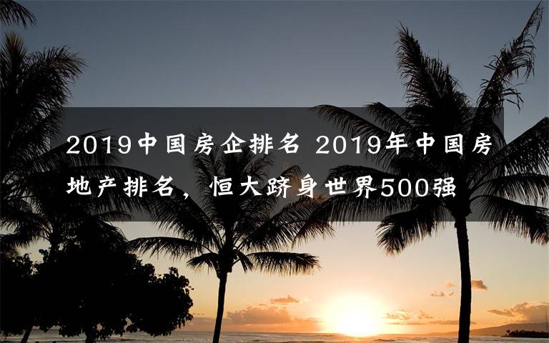 2019中国房企排名 2019年中国房地产排名，恒大跻身世界500强