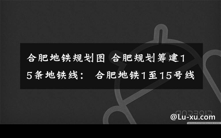 合肥地铁规划图 合肥规划筹建15条地铁线： 合肥地铁1至15号线规划及线路走向