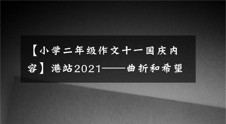 【小学二年级作文十一国庆内容】港站2021——曲折和希望交织的一年