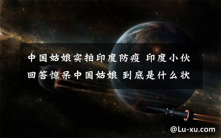 中国姑娘实拍印度防疫 印度小伙回答惊呆中国姑娘 到底是什么状况？