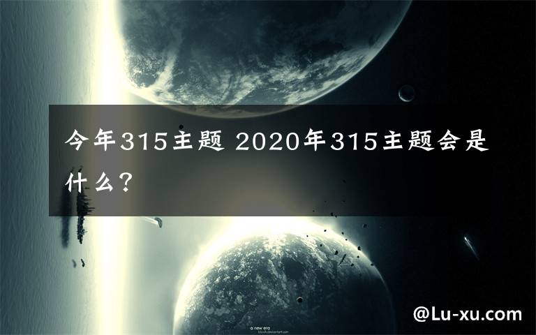 今年315主题 2020年315主题会是什么？