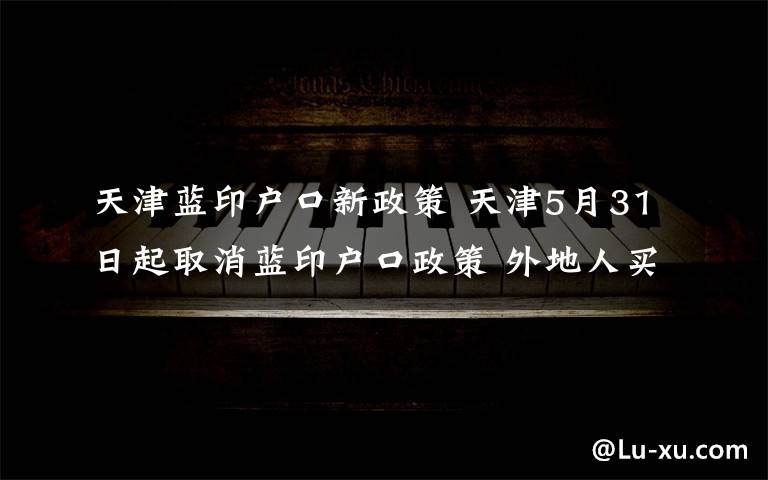 天津蓝印户口新政策 天津5月31日起取消蓝印户口政策 外地人买房不再送户口