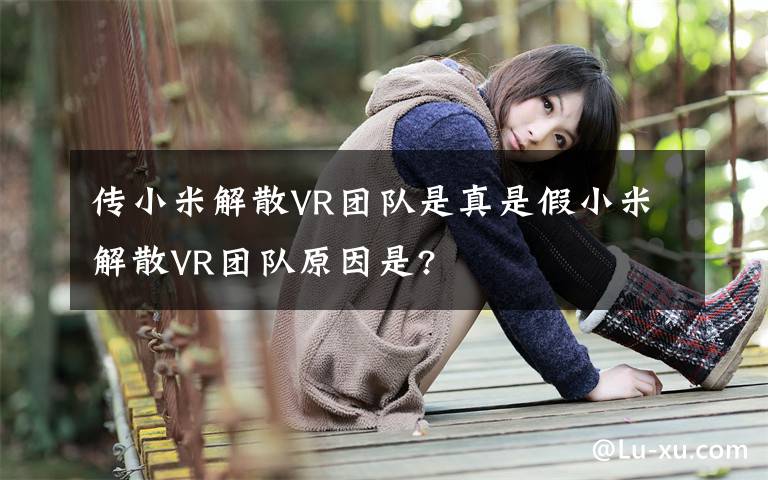 传小米解散VR团队是真是假小米解散VR团队原因是?