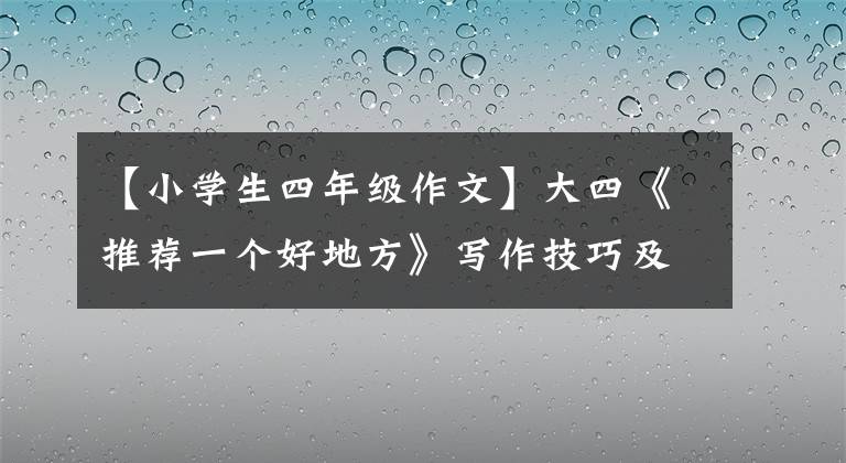 【小学生四年级作文】大四《推荐一个好地方》写作技巧及范文，学习写警经，不记得流水账