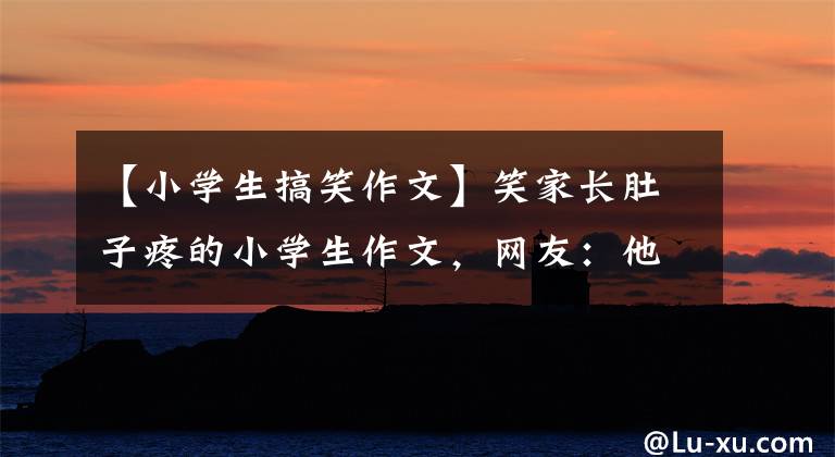 【小学生搞笑作文】笑家长肚子疼的小学生作文，网友：他们的语文老师真的太难了。