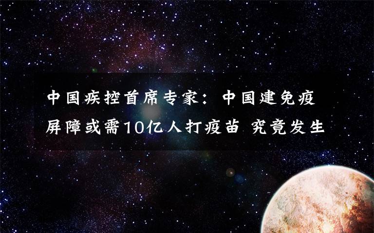 中国疾控首席专家：中国建免疫屏障或需10亿人打疫苗 究竟发生了什么?