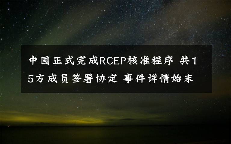 中国正式完成RCEP核准程序 共15方成员签署协定 事件详情始末介绍！