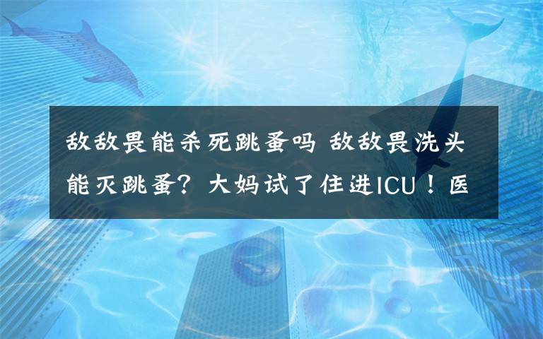 敌敌畏能杀死跳蚤吗 敌敌畏洗头能灭跳蚤？大妈试了住进ICU！医生都觉得不可思议