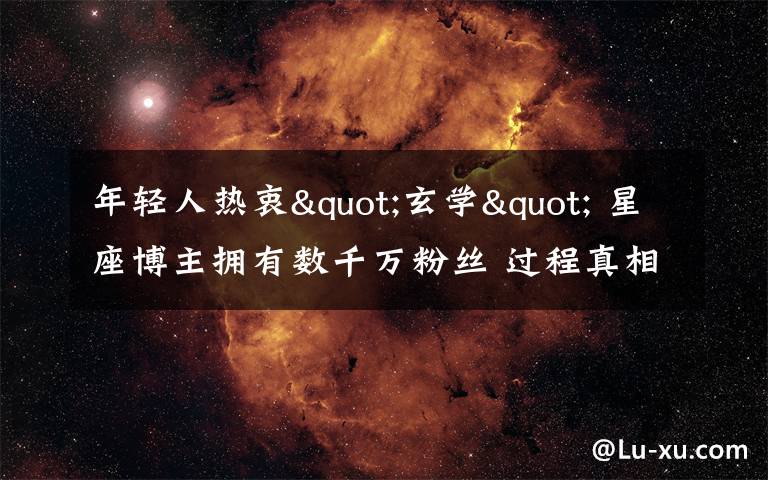 年轻人热衷"玄学" 星座博主拥有数千万粉丝 过程真相详细揭秘！